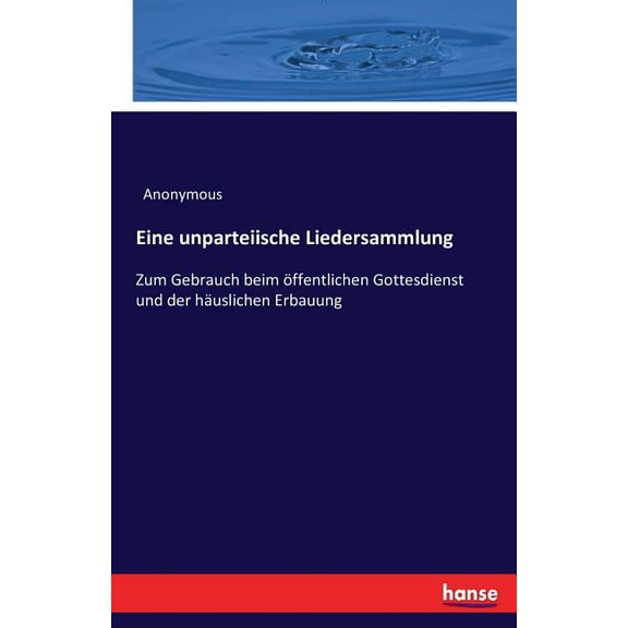 Eine unparteiische Liedersammlung: Zum Gebrauch beim Ã¶ffentlichen Gottesdienst und der hÃ¤uslichen Erbauung, (Paperback)