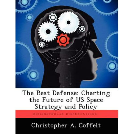 The Best Defense : Charting the Future of Us Space Strategy and