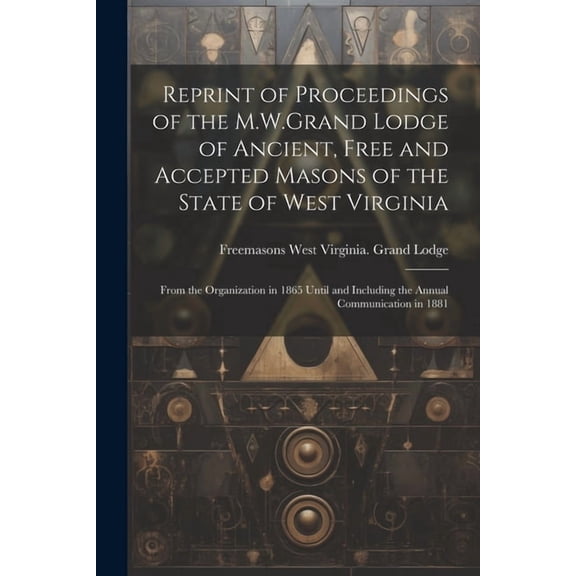 Reprint of Proceedings of the M.W.Grand Lodge of Ancient, Free and Accepted Masons of the State of West Virginia: From the Organization in 1865 Until and Including the Annual Communication in 1881 (Pa