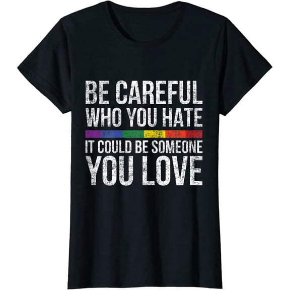Women Tops Be Careful Who You Hate It Could Be Someone You Love LGBT Casual T-Shirt