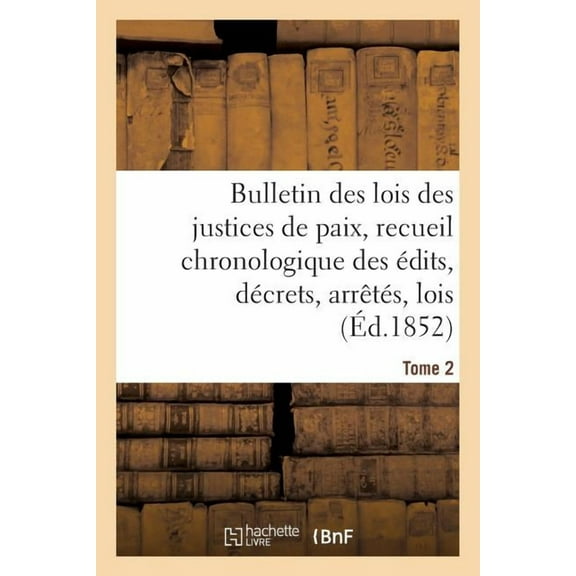Sciences Sociales: Bulletin Des Lois Des Justices de Paix, Recueil Chronologique Des Édits, Décrets, Arrêtés, Tome 2: Lois, Ordonnances Depuis 1563 Jusqu'en 1852, Annotés Et Expliqués Par M. J.-L. Jay