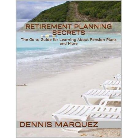 Retirement Planning Secrets: The Go to Guide for Learning About Pension Plans and More -