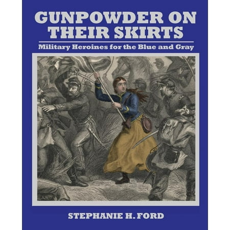 Gunpowder on Their Skirts : Military Heroines for the Blue and
