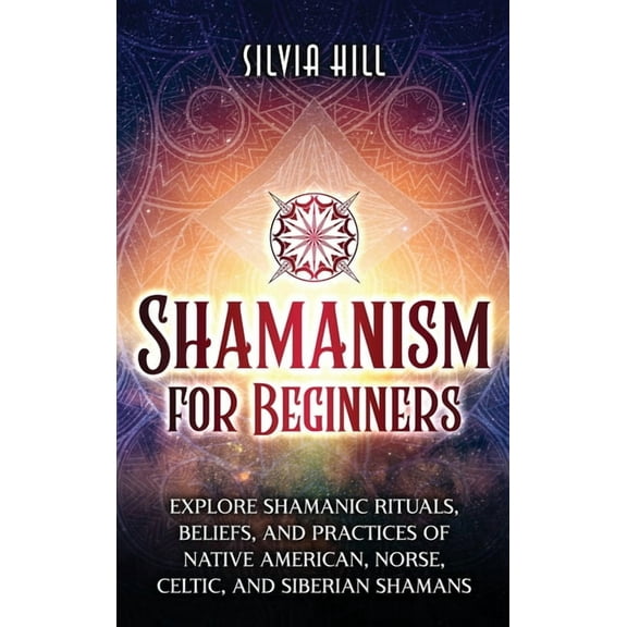 Shamanism for Beginners: Explore Shamanic Rituals, Beliefs, and Practices of Native American, Norse, Celtic, and Siberia, (Hardcover)