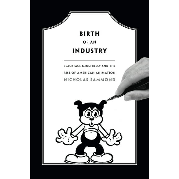 Birth of an Industry : Blackface Minstrelsy and the Rise of American Animation (Hardcover)