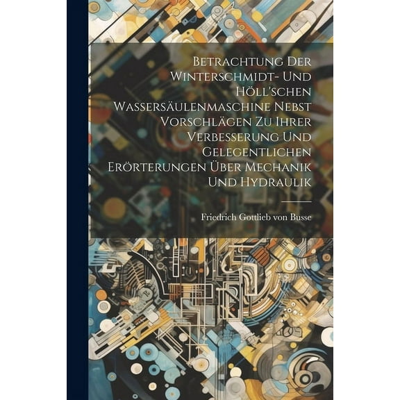 Betrachtung Der Winterschmidt- Und Höll'schen Wassersäulenmaschine Nebst Vorschlägen Zu Ihrer Verbesserung Und Gelegentlichen Erörterungen Über Mechanik Und Hydraulik (Paperback)