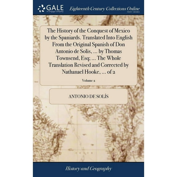 The History of the Conquest of Mexico by the Spaniards. Translated Into English From the Original Spanish of Don Antonio de Solis, ... by Thomas Townsend, Esq; ... The Whole Translation Revised and Co