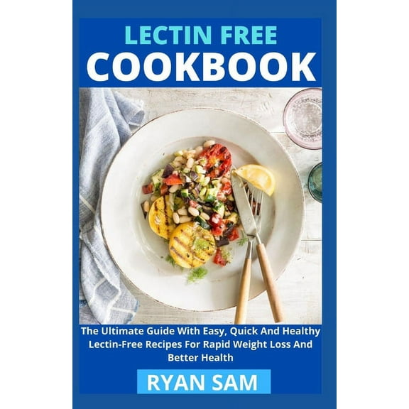 Lectin Free Cookbook: The Ultimate Guide With Easy, Quick And Healthy Lectin Free Recipes For Rapid Weight Loss And Better Health