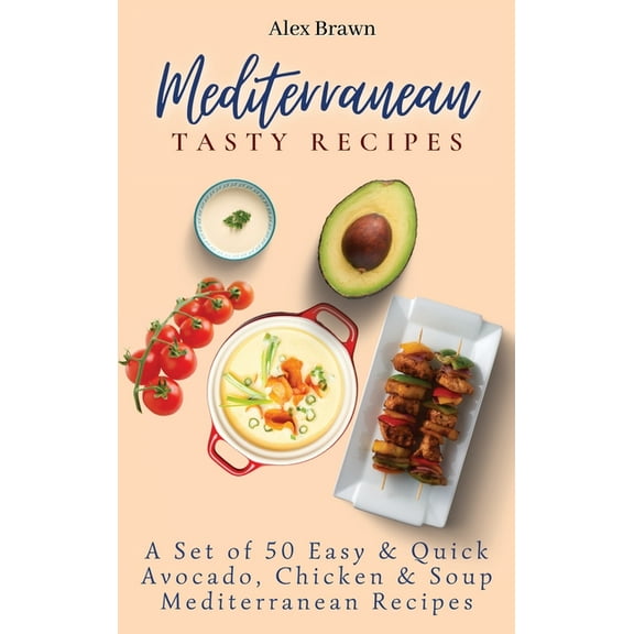 Mediterranean Tasty Recipes: A Set of 50 Easy & Quick Avocado, Chicken & Soup Mediterranean Recipes, (Hardcover)