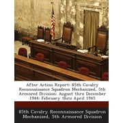 After Action Report: 85th Cavalry Reconnaissance Squadron Mechanized, 5th Armored Division: August Thru December 1944: February Thru April 1945, (Paperback)