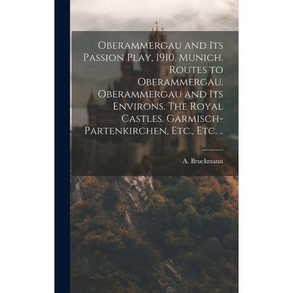 Oberammergau and Its Passion Play, 1910. Munich. Routes to Oberammergau. Oberammergau and Its Environs. The Royal Castles. Garmisch-Partenkirchen, Etc., Etc. .. (Hardcover)