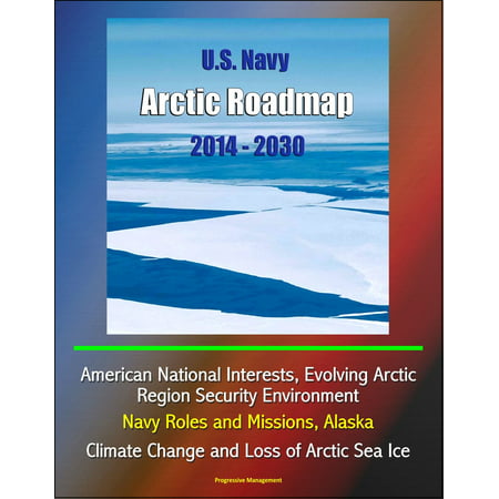 U.S. Navy Arctic Roadmap 2014: 2030: American National Interests, Evolving Arctic Region Security Environment, Navy Roles and Missions, Alaska, Climate Change and Loss of Arctic Sea Ice -