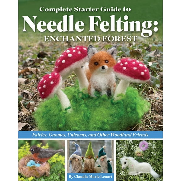 Complete Starter Guide to Needle Felting: Enchanted Forest: Fairies, Gnomes, Unicorns, and Other Woodland Friends, (Paperback)