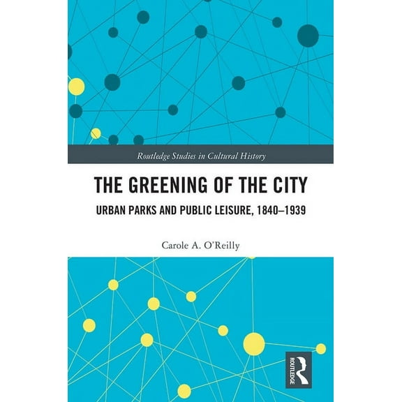 Routledge Studies in Cultural History The Greening of the City: Urban Parks and Public Leisure, 1840-1939, (Paperback)