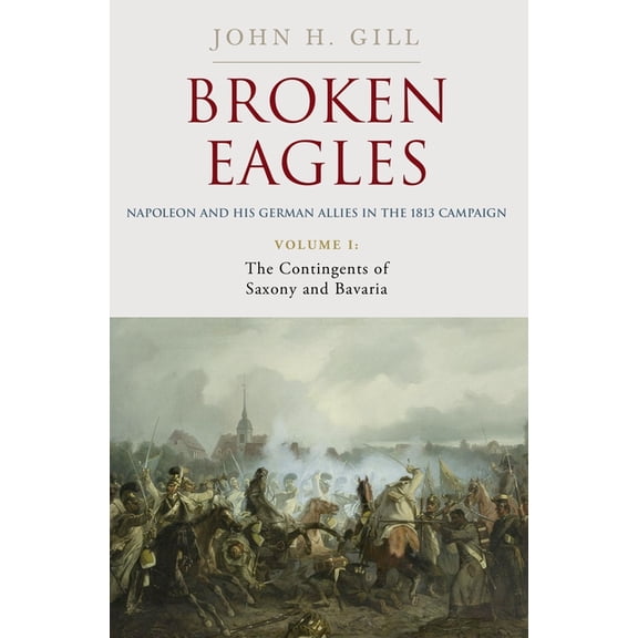 Broken Eagles - Napoleon and His German Allies in the 1813 Campaign: Volume I: Campaigns Overview, Bavaria, Saxony, (Hardcover)