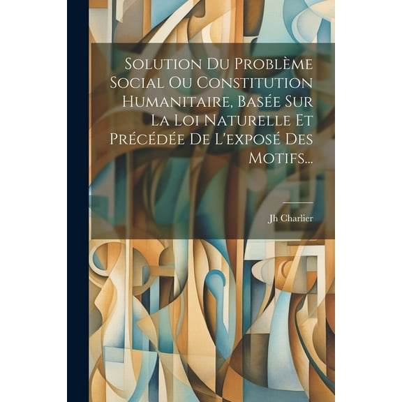 Solution Du ProblÃ¨me Social Ou Constitution Humanitaire, BasÃ©e Sur La Loi Naturelle Et PrÃ©cÃ©dÃ©e De L'exposÃ© Des Mot, (Paperback)