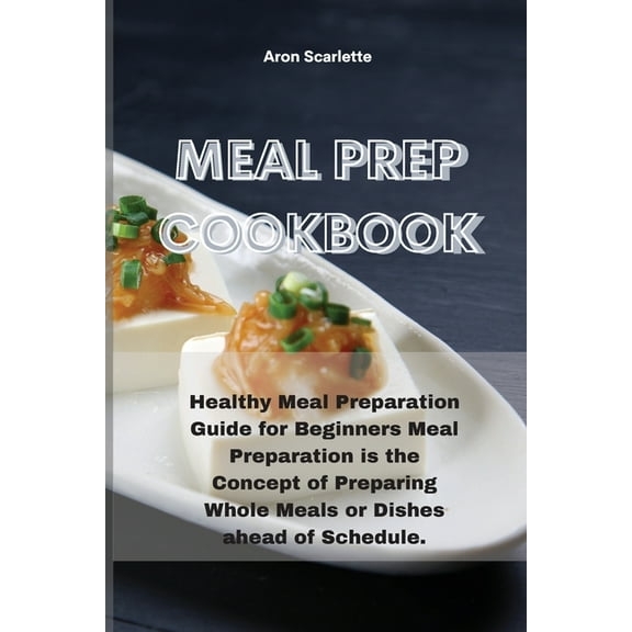 Meal Prep Cookbook: Healthy Meal Preparation Guide for Beginners Meal Preparation is the Concept of Preparing Whole Meals or Dishes ahead of Schedule. (Paperback)