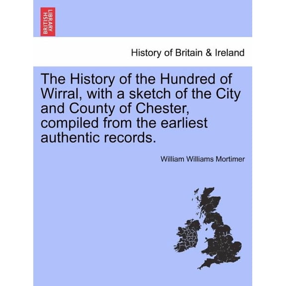 The History of the Hundred of Wirral, with a sketch of the City and County of Chester, compiled from the earliest authentic records. (Paperback)