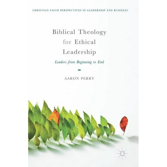 Christian Faith Perspectives in Leadersh Biblical Theology for Ethical Leadership: Leaders from Beginning to End, (Hardcover)