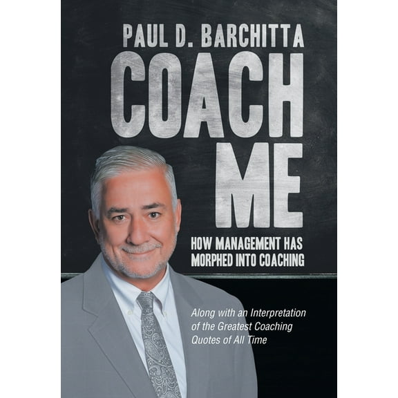 Coach Me : How Management Has Morphed into Coaching Along With an Interpretation of the Greatest Coaching Quotes of All Time