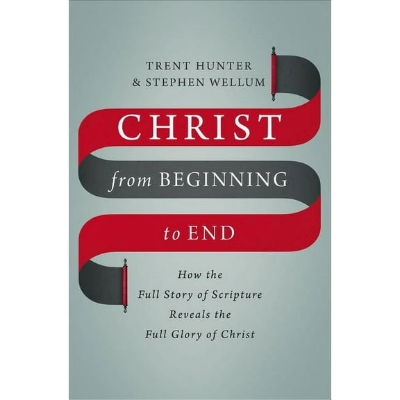 Christ from Beginning to End: How the Full Story of Scripture Reveals the Full Glory of Christ, (Hardcover)