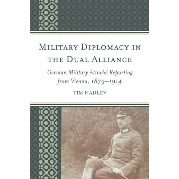 Military Diplomacy in the Dual Alliance: German Military AttachÃ© Reporting from Vienna, 1879-1914, (Hardcover)