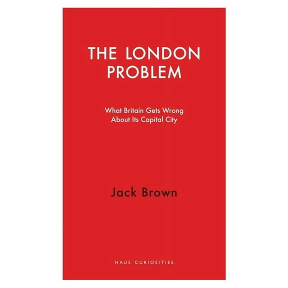 Haus Curiosities: The London Problem : What Britain Gets Wrong About Its Capital City (Paperback)