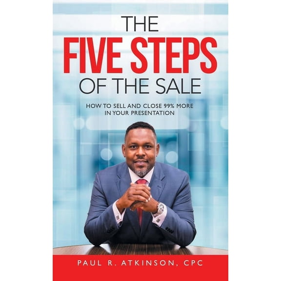 The Five Steps of the Sale: How to Sell and Close 99% More in Your Presentation, (Paperback)