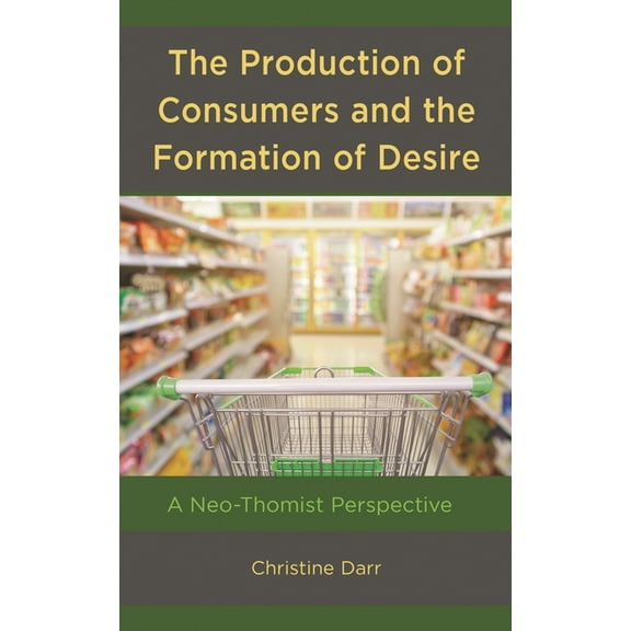 Production of Consumers and the Formation of Desire: A Neo-Thomist Perspective, (Hardcover)
