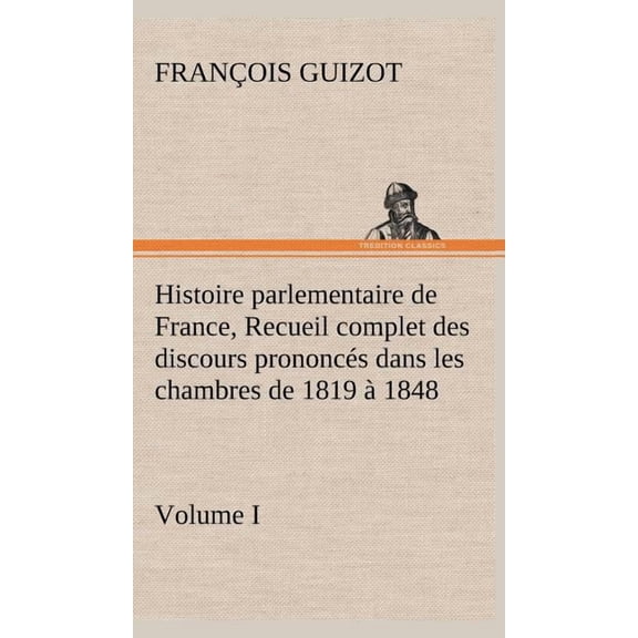 Histoire parlementaire de France, Volume I. Recueil complet des discours prononcés dans les chambres de 1819 à 1848 (Hardcover)