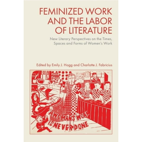 Feminized Work and the Labor of Literature: New Literary Perspectives on the Times, Spaces and Forms of Women's Wor, (Hardcover)