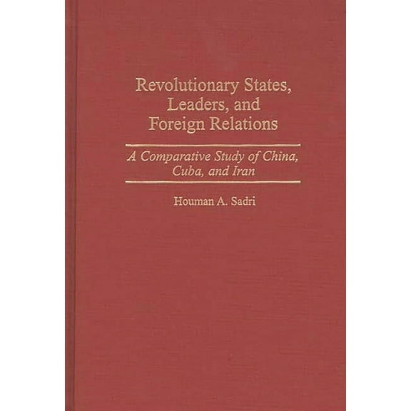 Revolutionary States, Leaders, and Foreign Relations: A Comparative Study of China, Cuba, and Iran, (Hardcover)