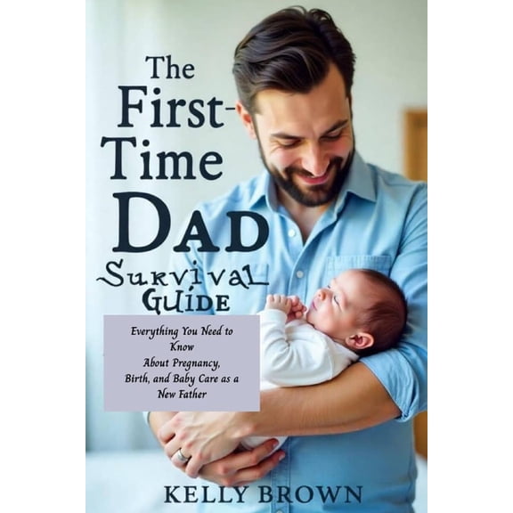 The First-Time Dad Survival Guide: Everything You Need To Know About Pregnancy, Birth and Baby Care As A New Father, (Paperback)