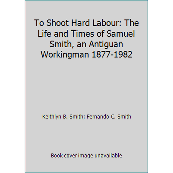 Pre-Owned To Shoot Hard Labour: The Life and Times of Samuel Smith, an Antiguan Workingman 1877-1982 (Paperback) 0921073038 9780921073031