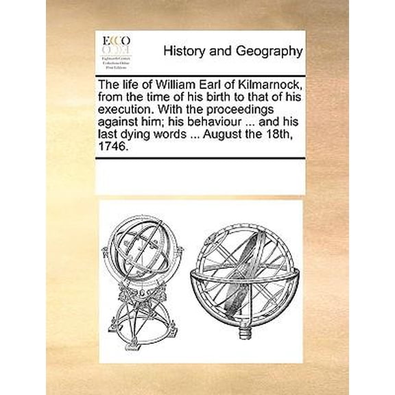 The Life of William Earl of Kilmarnock, from the Time of His Birth to That of His Execution. with the Proceedings Against Him; His Behaviour ... and H
