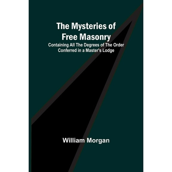 The Mysteries of Free Masonry; Containing All the Degrees of the Order Conferred in a Master's Lodge, (Paperback)