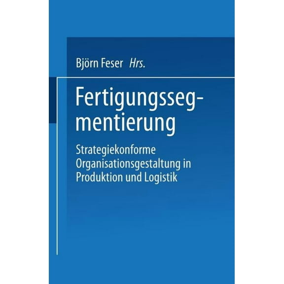 Fertigungssegmentierung: Strategiekonforme Organisationsgestaltung in Produktion Und Logistik (1999)