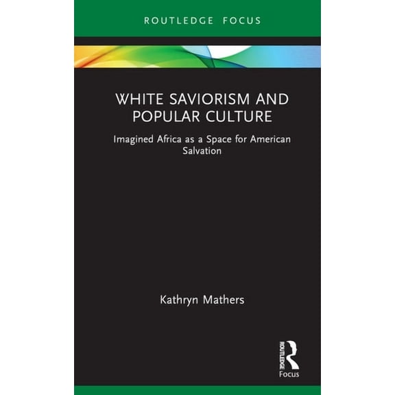 Routledge Focus on Media and Humanitaria White Saviorism and Popular Culture: Imagined Africa as a Space for American Salvation, (Hardcover)