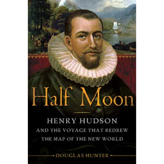 Half Moon: Henry Hudson and the Voyage That Redrew the Map of the New World (Hardcover) by Douglas Hunter