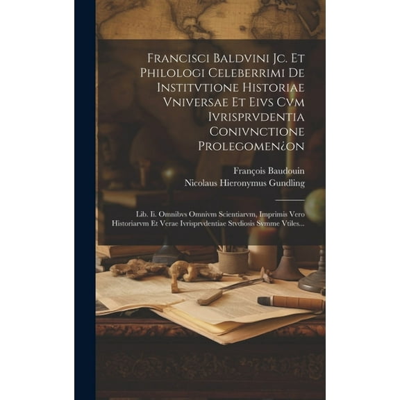 Francisci Baldvini Jc. Et Philologi Celeberrimi De Institvtione Historiae Vniversae Et Eivs Cvm Ivrisprvdentia Conivnctione Prolegomen¿on: Lib. Ii. Omnibvs Omnivm Scientiarvm, Imprimis Vero Historiarv