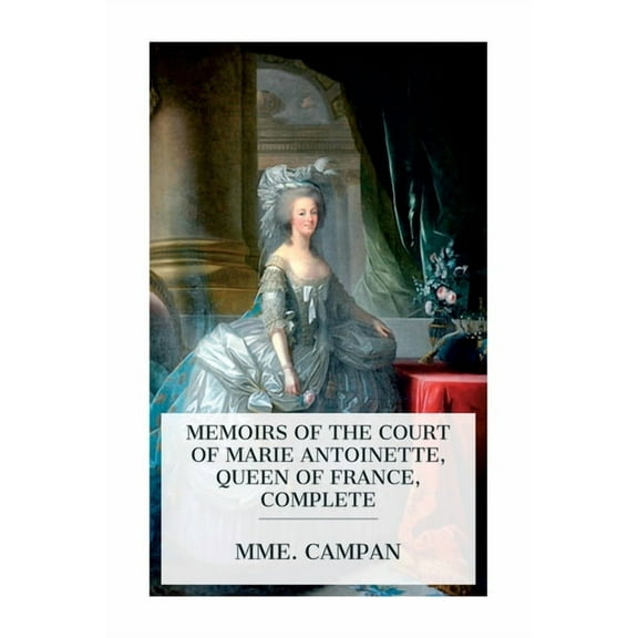 Memoirs of the Court of Marie Antoinette, Queen of France, Complete: Being the Historic Memoirs of Madam Campan, First L, (Paperback)
