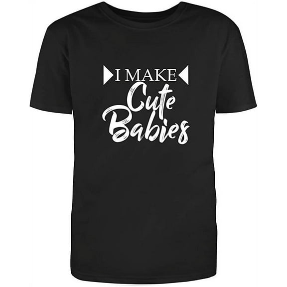 I Make Cute Babies Novelty Adult Humor Sarcastic Funny Unisex Black T Shirt