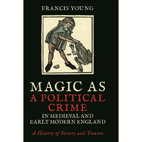 International Library of Historical Stud Magic as a Political Crime in Medieval and Early Modern England: A History of Sorcery and Treason, (Hardcover)