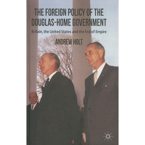 The Foreign Policy of the Douglas-Home Government: Britain, the United States and the End of Empire, (Hardcover)