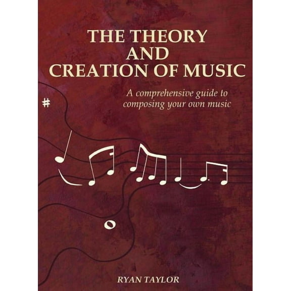 The Theory and Creation of Music: A Comprehensive Guide to Composing Your Own Music, (Hardcover)