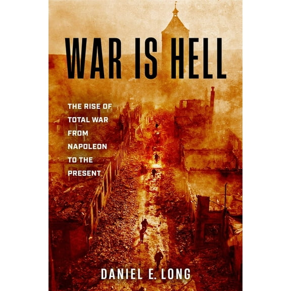 War Is Hell: The Rise of Total War from Napoleon to the Present, (Hardcover)