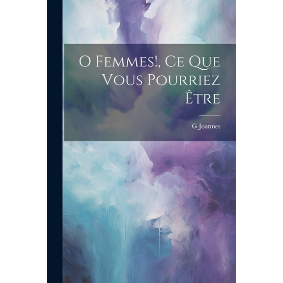 O Femmes!, Ce Que Vous Pourriez Être (Paperback)