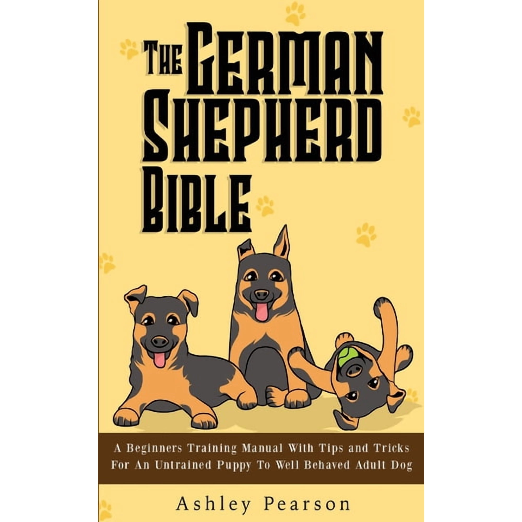 The German Shepherd Bible - A Beginners Training Manual With Tips and Tricks For An Untrained Puppy To Well Behaved Adul, (Paperback)