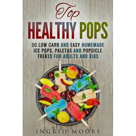 Top Healthy Pops: 50 Low Carb and Easy Homemade Ice Pops, Paletas and Popsicle Treats for Adults and Kids -