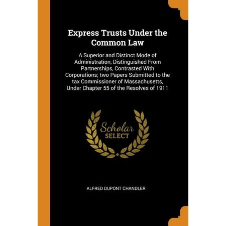 Express Trusts Under the Common Law : A Superior and Distinct Mode of Administration, Distinguished from Partnerships, Contrasted with Corporations; Two Papers Submitted to the Tax Commissioner of Massachusetts, Under Chapter 55 of the Resolves of 1911 (Paperback)